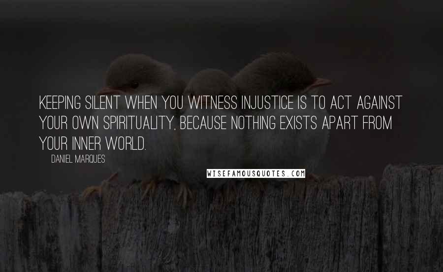 Daniel Marques Quotes: Keeping silent when you witness injustice is to act against your own spirituality, because nothing exists apart from your inner world.