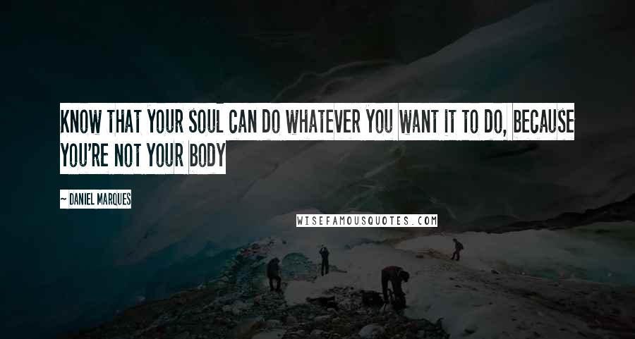 Daniel Marques Quotes: Know that your soul can do whatever you want it to do, because you're not your body