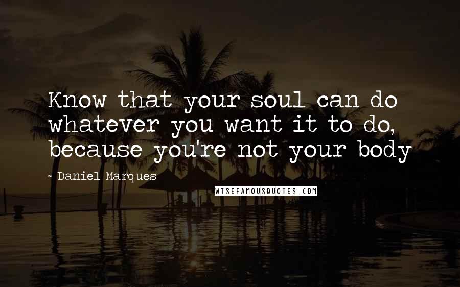 Daniel Marques Quotes: Know that your soul can do whatever you want it to do, because you're not your body