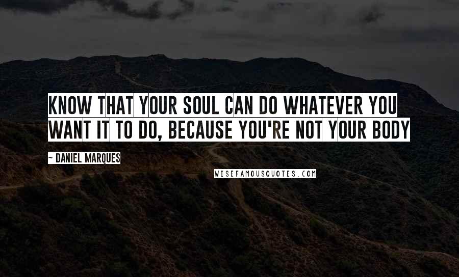 Daniel Marques Quotes: Know that your soul can do whatever you want it to do, because you're not your body