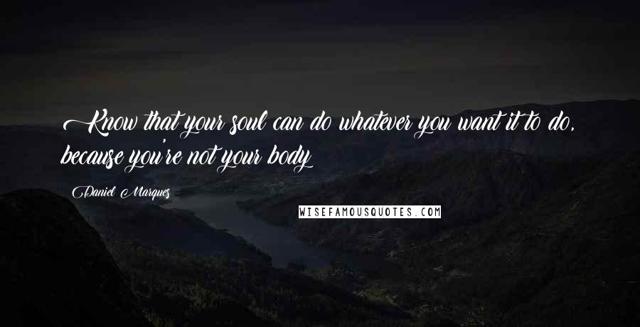 Daniel Marques Quotes: Know that your soul can do whatever you want it to do, because you're not your body