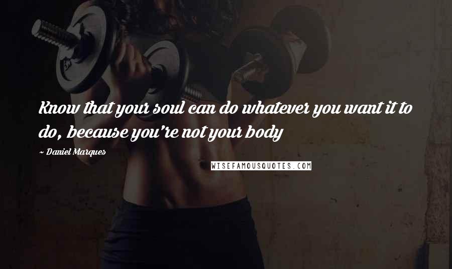 Daniel Marques Quotes: Know that your soul can do whatever you want it to do, because you're not your body