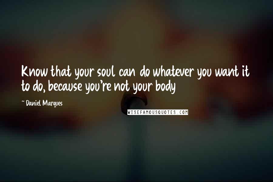 Daniel Marques Quotes: Know that your soul can do whatever you want it to do, because you're not your body