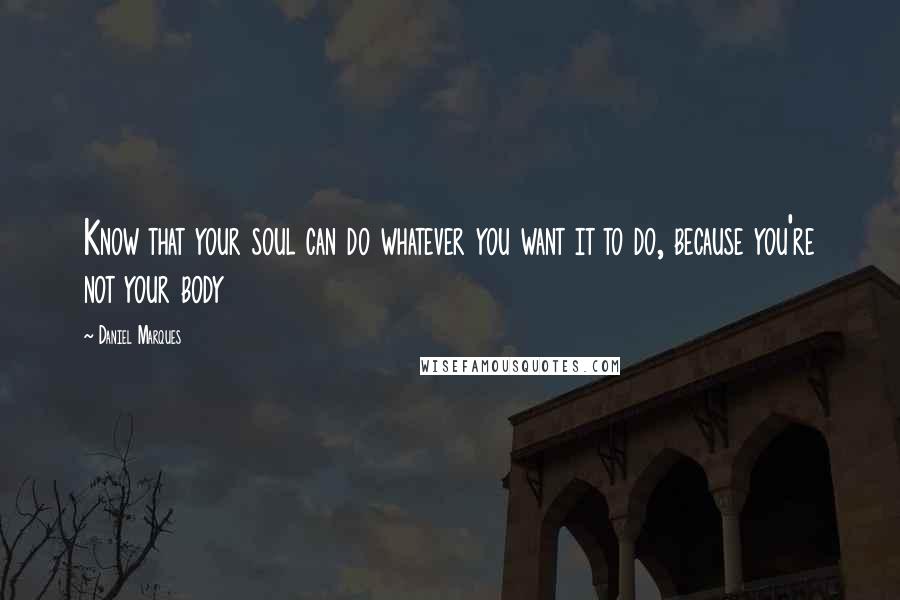 Daniel Marques Quotes: Know that your soul can do whatever you want it to do, because you're not your body