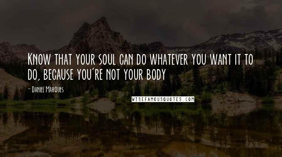 Daniel Marques Quotes: Know that your soul can do whatever you want it to do, because you're not your body