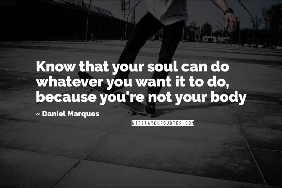 Daniel Marques Quotes: Know that your soul can do whatever you want it to do, because you're not your body