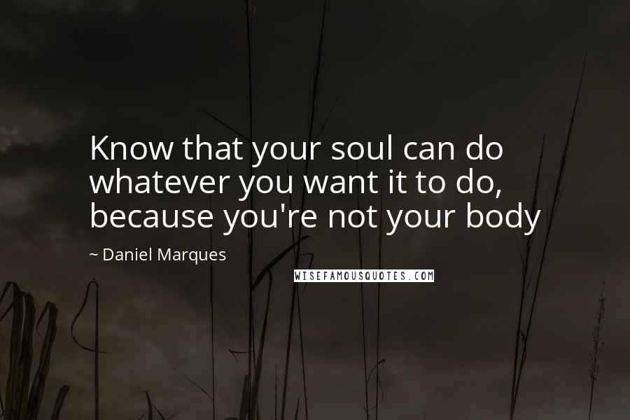 Daniel Marques Quotes: Know that your soul can do whatever you want it to do, because you're not your body