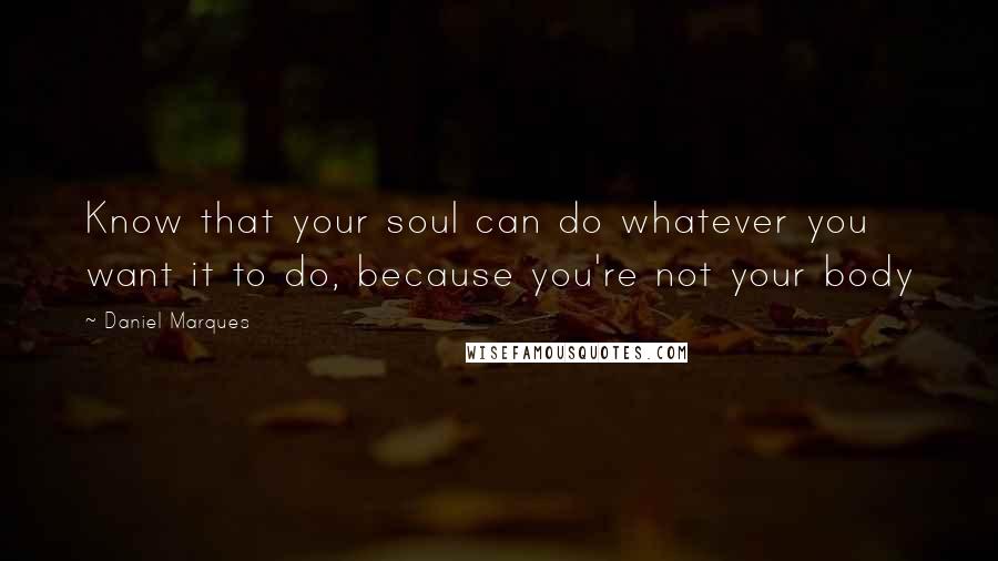 Daniel Marques Quotes: Know that your soul can do whatever you want it to do, because you're not your body