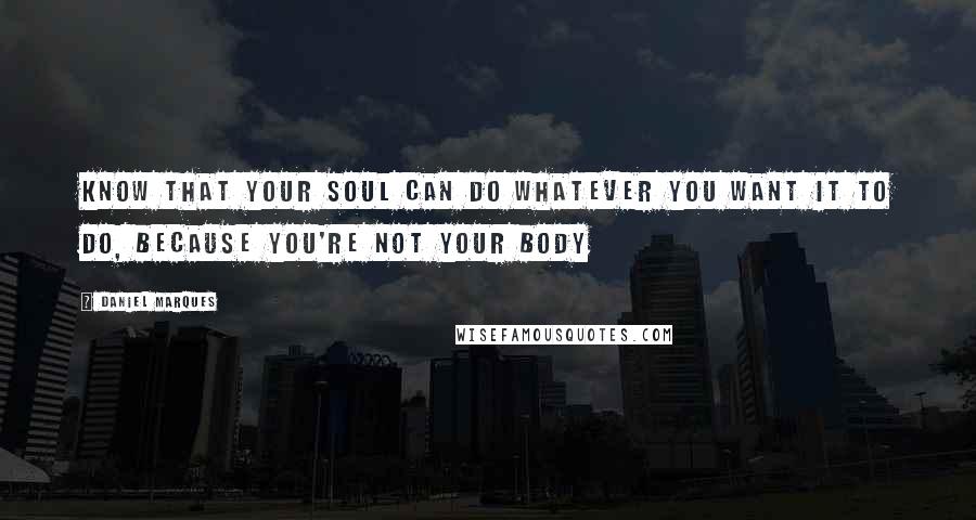 Daniel Marques Quotes: Know that your soul can do whatever you want it to do, because you're not your body