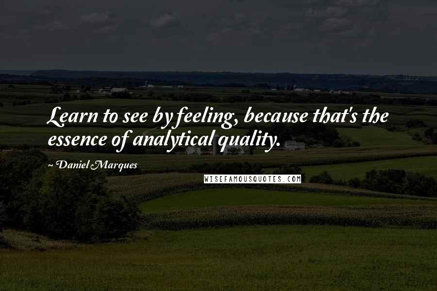Daniel Marques Quotes: Learn to see by feeling, because that's the essence of analytical quality.