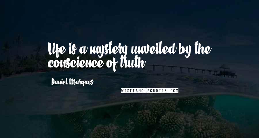 Daniel Marques Quotes: Life is a mystery unveiled by the conscience of truth.