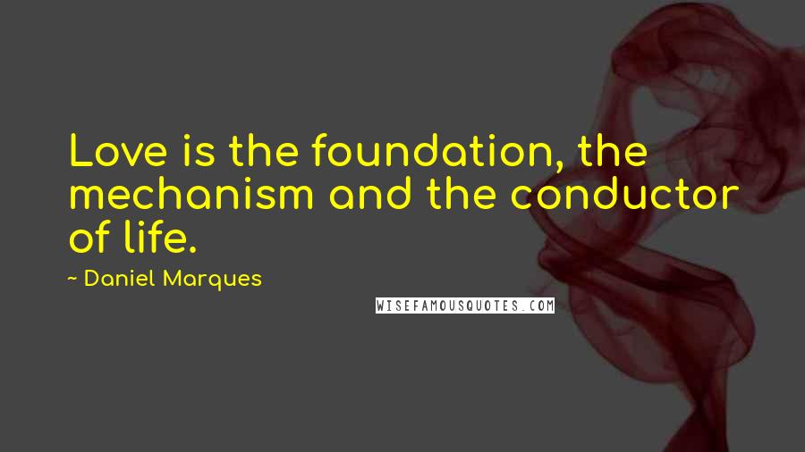 Daniel Marques Quotes: Love is the foundation, the mechanism and the conductor of life.