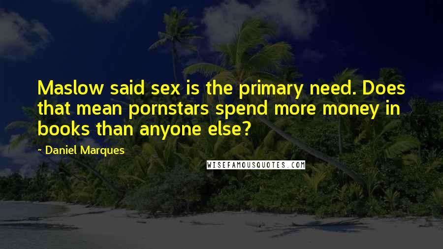 Daniel Marques Quotes: Maslow said sex is the primary need. Does that mean pornstars spend more money in books than anyone else?