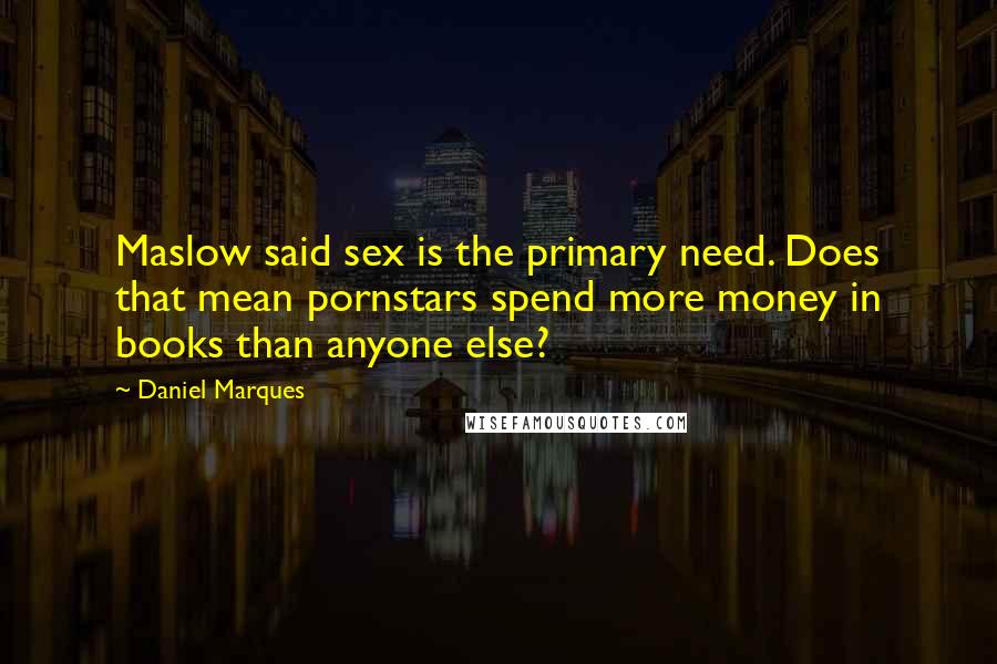 Daniel Marques Quotes: Maslow said sex is the primary need. Does that mean pornstars spend more money in books than anyone else?