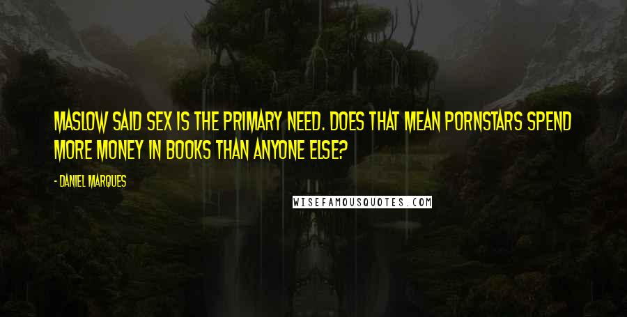 Daniel Marques Quotes: Maslow said sex is the primary need. Does that mean pornstars spend more money in books than anyone else?