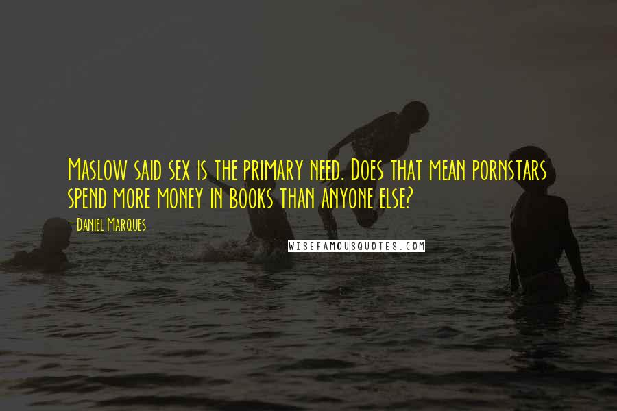 Daniel Marques Quotes: Maslow said sex is the primary need. Does that mean pornstars spend more money in books than anyone else?