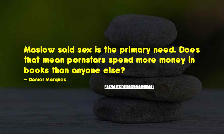 Daniel Marques Quotes: Maslow said sex is the primary need. Does that mean pornstars spend more money in books than anyone else?