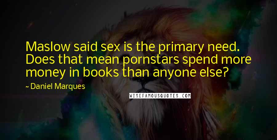 Daniel Marques Quotes: Maslow said sex is the primary need. Does that mean pornstars spend more money in books than anyone else?