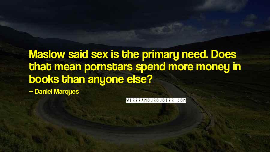 Daniel Marques Quotes: Maslow said sex is the primary need. Does that mean pornstars spend more money in books than anyone else?