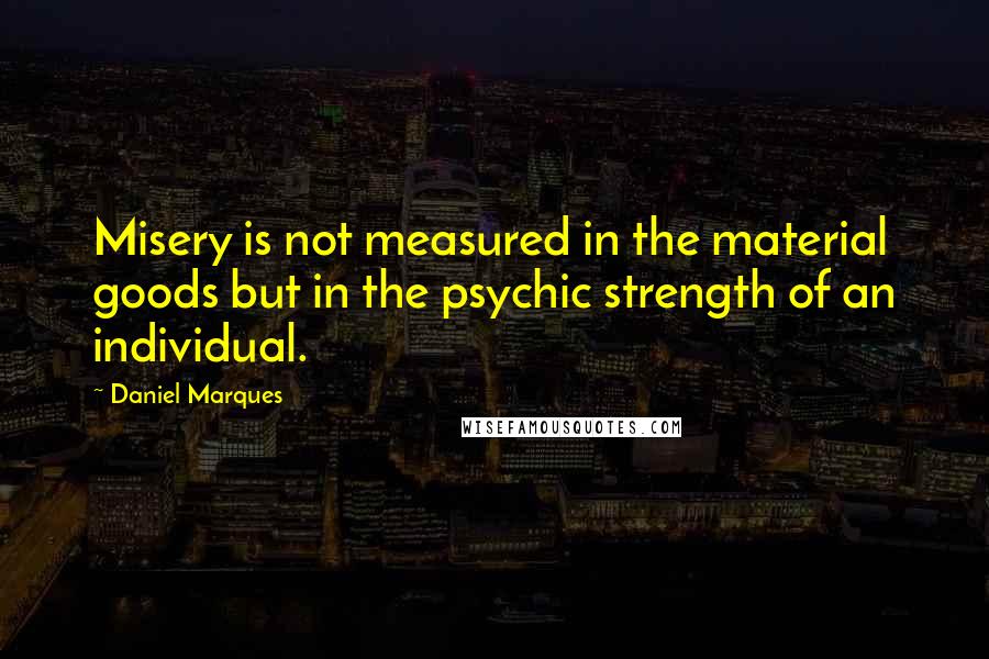 Daniel Marques Quotes: Misery is not measured in the material goods but in the psychic strength of an individual.