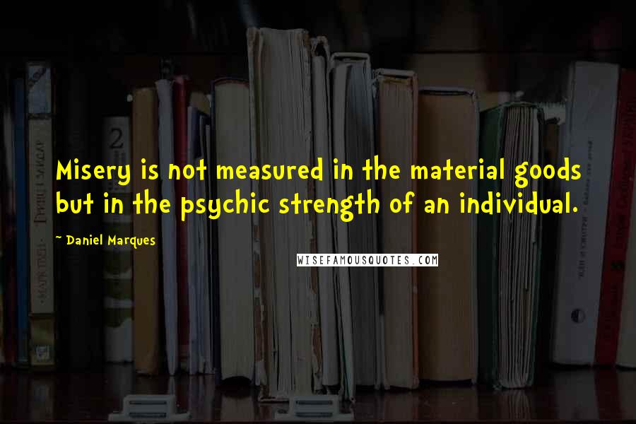 Daniel Marques Quotes: Misery is not measured in the material goods but in the psychic strength of an individual.