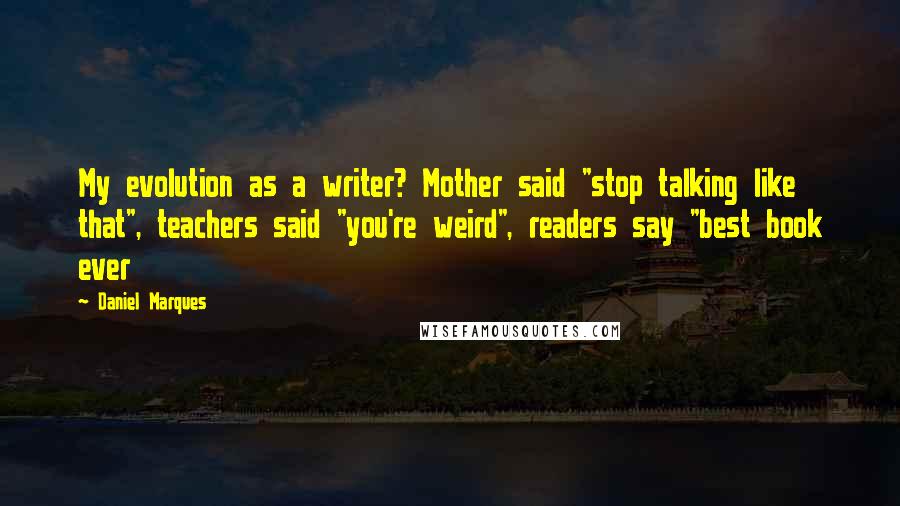 Daniel Marques Quotes: My evolution as a writer? Mother said "stop talking like that", teachers said "you're weird", readers say "best book ever