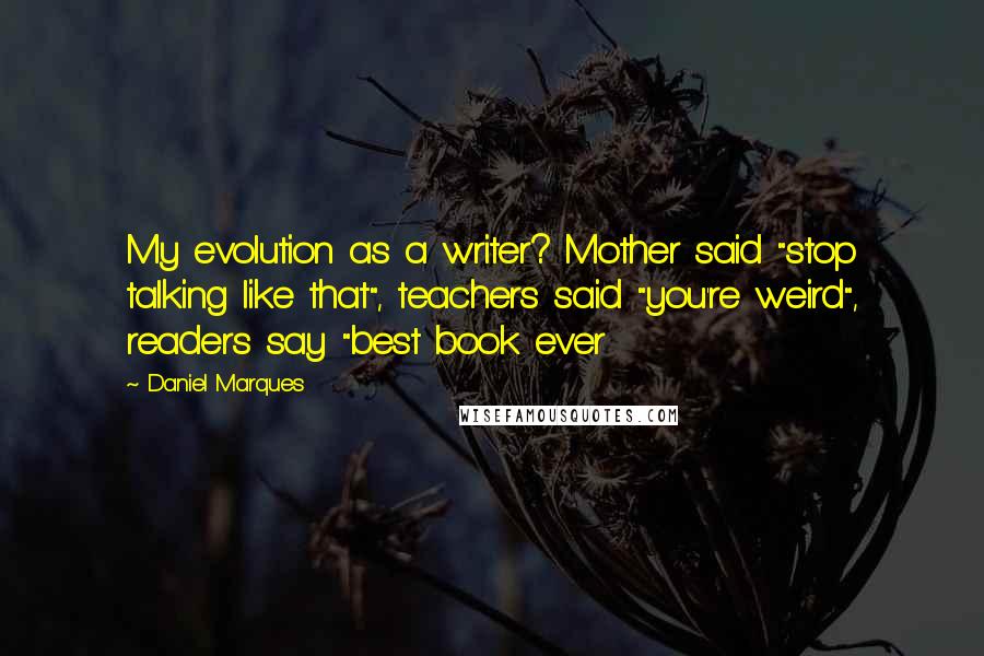 Daniel Marques Quotes: My evolution as a writer? Mother said "stop talking like that", teachers said "you're weird", readers say "best book ever