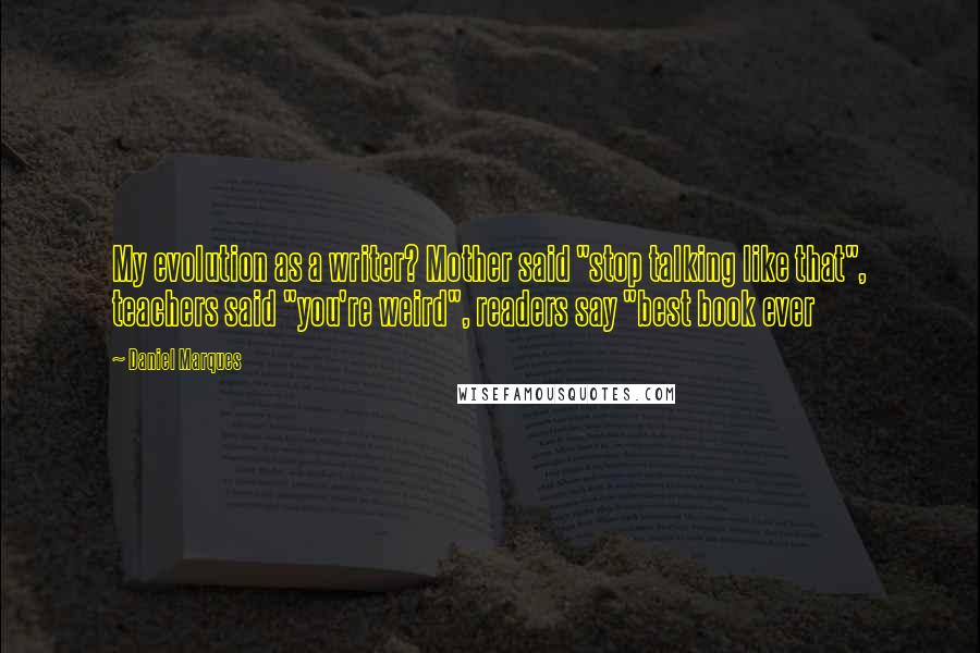 Daniel Marques Quotes: My evolution as a writer? Mother said "stop talking like that", teachers said "you're weird", readers say "best book ever