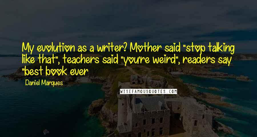 Daniel Marques Quotes: My evolution as a writer? Mother said "stop talking like that", teachers said "you're weird", readers say "best book ever