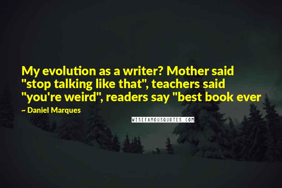 Daniel Marques Quotes: My evolution as a writer? Mother said "stop talking like that", teachers said "you're weird", readers say "best book ever