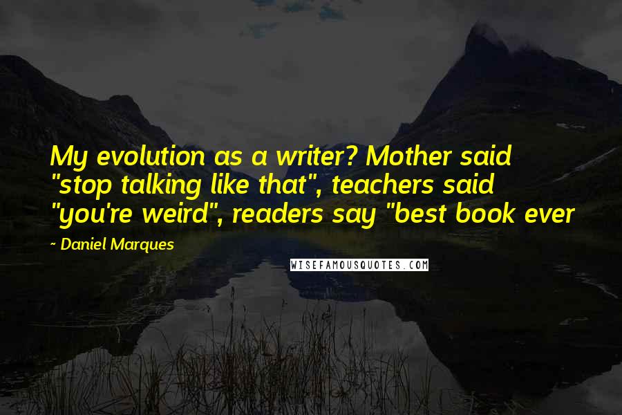 Daniel Marques Quotes: My evolution as a writer? Mother said "stop talking like that", teachers said "you're weird", readers say "best book ever
