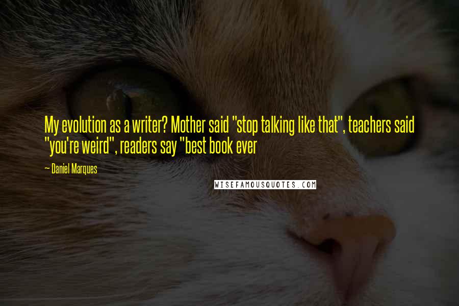 Daniel Marques Quotes: My evolution as a writer? Mother said "stop talking like that", teachers said "you're weird", readers say "best book ever