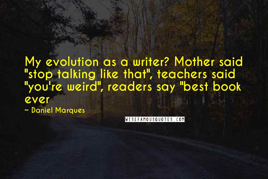 Daniel Marques Quotes: My evolution as a writer? Mother said "stop talking like that", teachers said "you're weird", readers say "best book ever