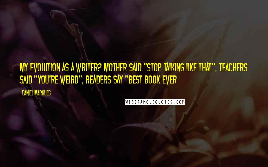 Daniel Marques Quotes: My evolution as a writer? Mother said "stop talking like that", teachers said "you're weird", readers say "best book ever