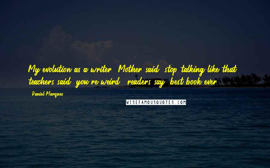 Daniel Marques Quotes: My evolution as a writer? Mother said "stop talking like that", teachers said "you're weird", readers say "best book ever