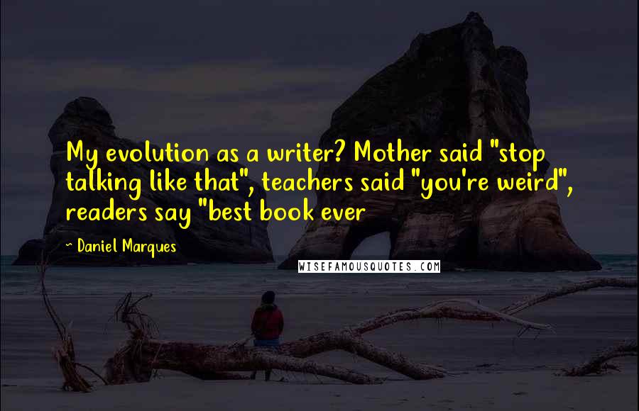 Daniel Marques Quotes: My evolution as a writer? Mother said "stop talking like that", teachers said "you're weird", readers say "best book ever