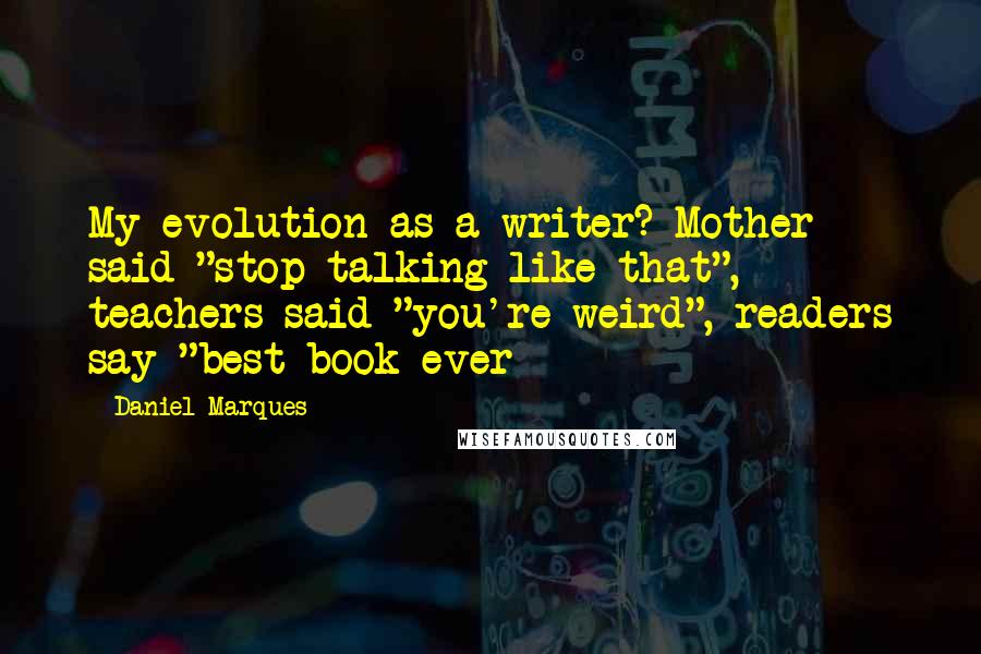 Daniel Marques Quotes: My evolution as a writer? Mother said "stop talking like that", teachers said "you're weird", readers say "best book ever