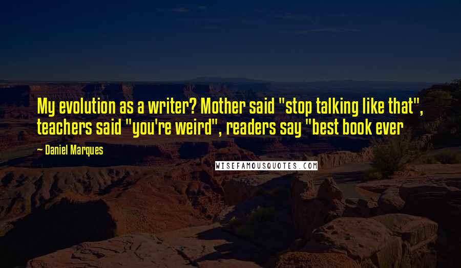 Daniel Marques Quotes: My evolution as a writer? Mother said "stop talking like that", teachers said "you're weird", readers say "best book ever