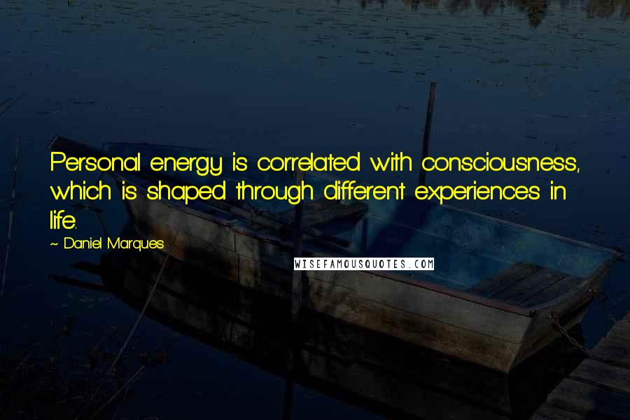 Daniel Marques Quotes: Personal energy is correlated with consciousness, which is shaped through different experiences in life.