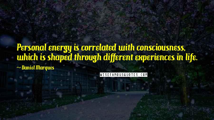 Daniel Marques Quotes: Personal energy is correlated with consciousness, which is shaped through different experiences in life.