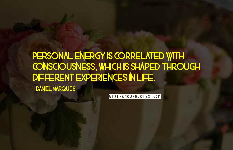 Daniel Marques Quotes: Personal energy is correlated with consciousness, which is shaped through different experiences in life.