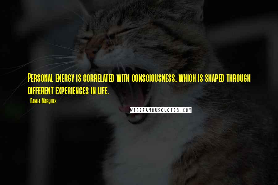 Daniel Marques Quotes: Personal energy is correlated with consciousness, which is shaped through different experiences in life.