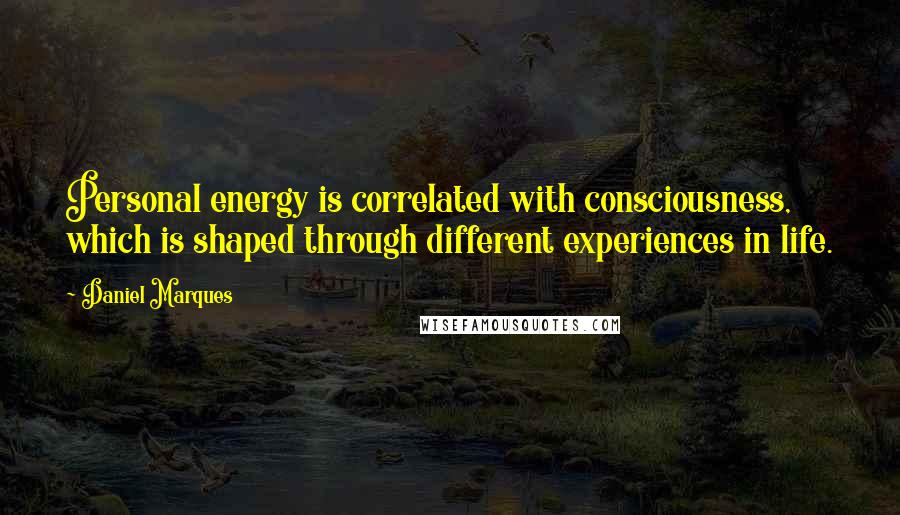 Daniel Marques Quotes: Personal energy is correlated with consciousness, which is shaped through different experiences in life.