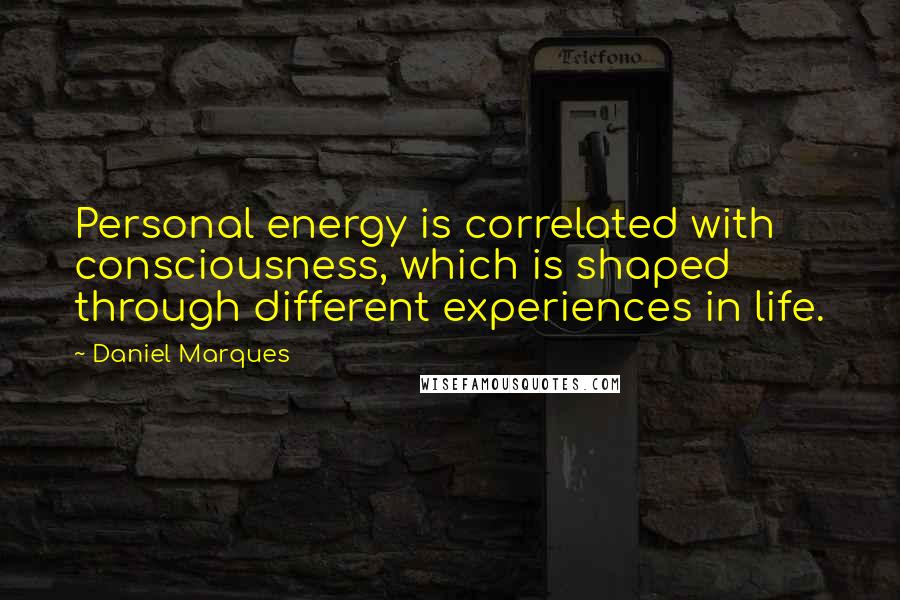 Daniel Marques Quotes: Personal energy is correlated with consciousness, which is shaped through different experiences in life.