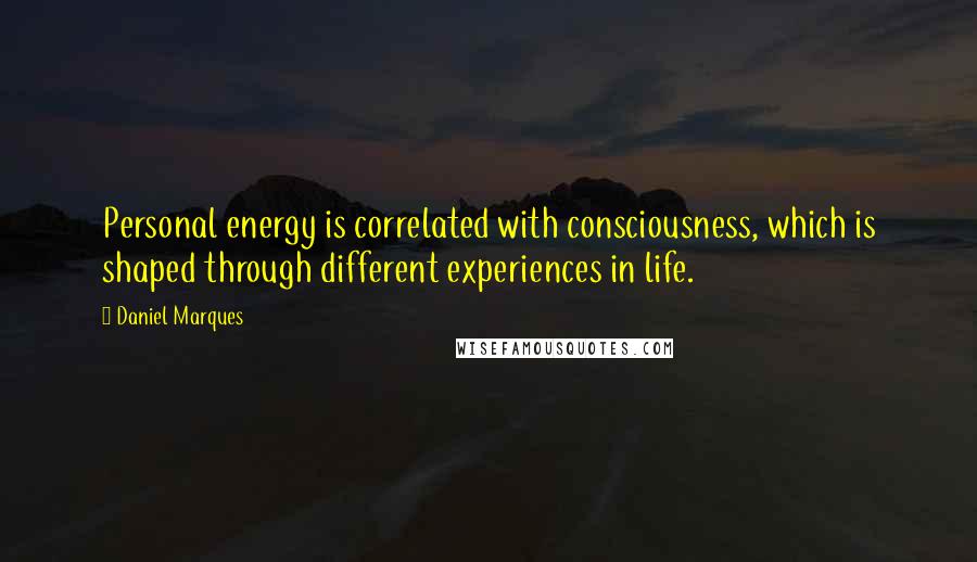 Daniel Marques Quotes: Personal energy is correlated with consciousness, which is shaped through different experiences in life.