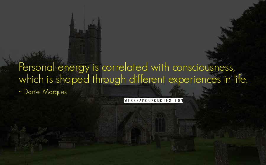 Daniel Marques Quotes: Personal energy is correlated with consciousness, which is shaped through different experiences in life.