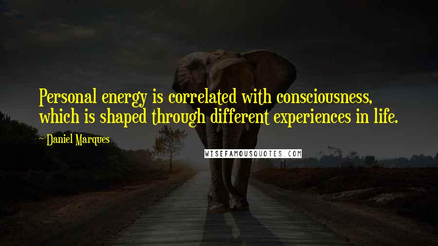 Daniel Marques Quotes: Personal energy is correlated with consciousness, which is shaped through different experiences in life.