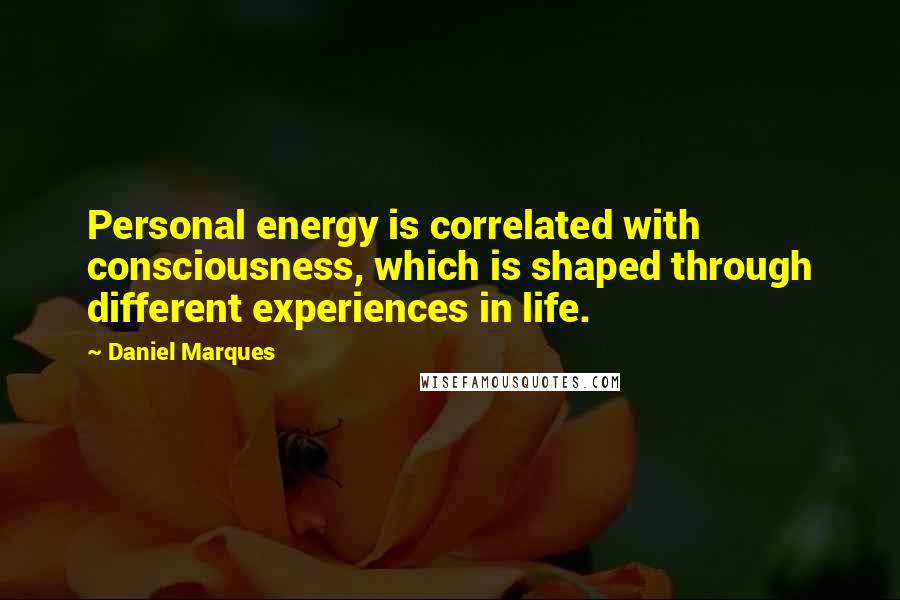Daniel Marques Quotes: Personal energy is correlated with consciousness, which is shaped through different experiences in life.