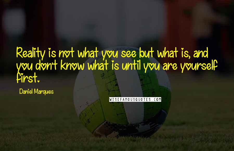 Daniel Marques Quotes: Reality is not what you see but what is, and you don't know what is until you are yourself first.