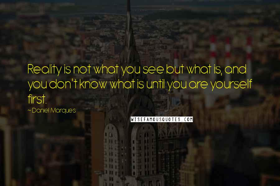 Daniel Marques Quotes: Reality is not what you see but what is, and you don't know what is until you are yourself first.